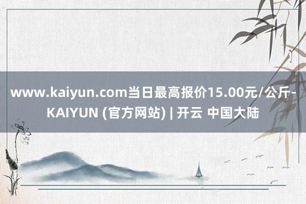 www.kaiyun.com当日最高报价15.00元/公斤-KAIYUN (官方网站) | 开云 中国大陆