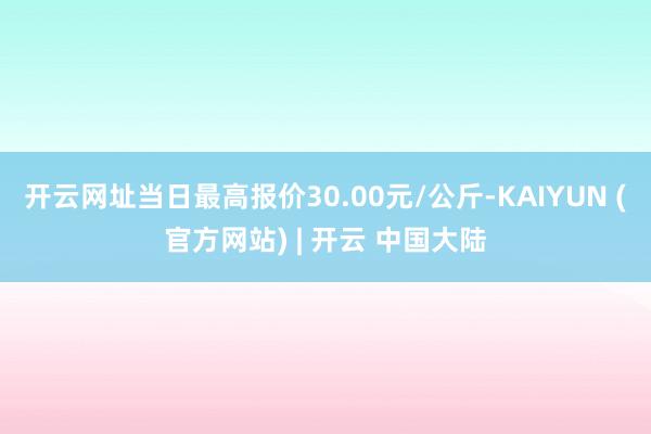 开云网址当日最高报价30.00元/公斤-KAIYUN (官方网站) | 开云 中国大陆