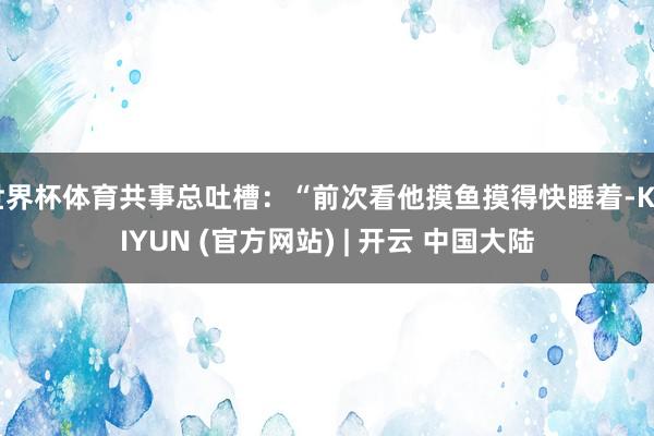 世界杯体育共事总吐槽：“前次看他摸鱼摸得快睡着-KAIYUN (官方网站) | 开云 中国大陆