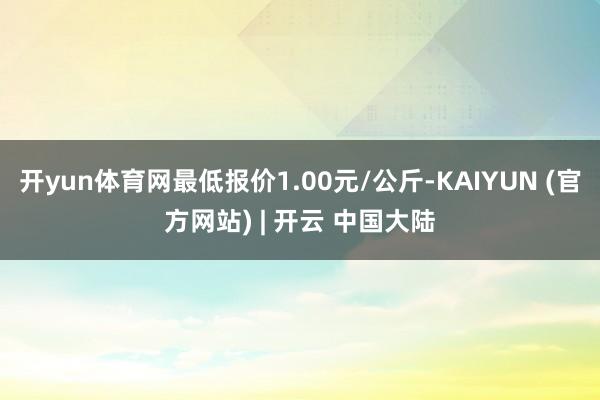 开yun体育网最低报价1.00元/公斤-KAIYUN (官方网站) | 开云 中国大陆
