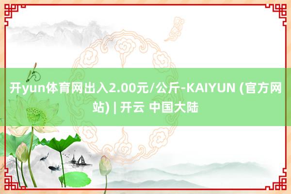 开yun体育网出入2.00元/公斤-KAIYUN (官方网站) | 开云 中国大陆