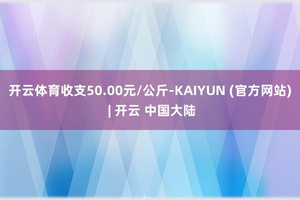 开云体育收支50.00元/公斤-KAIYUN (官方网站) | 开云 中国大陆