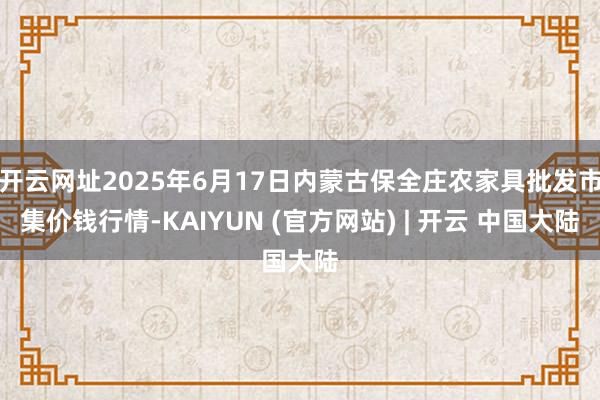 开云网址2025年6月17日内蒙古保全庄农家具批发市集价钱行情-KAIYUN (官方网站) | 开云 中国大陆