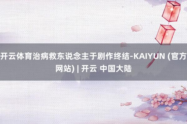 开云体育治病救东说念主于剧作终结-KAIYUN (官方网站) | 开云 中国大陆