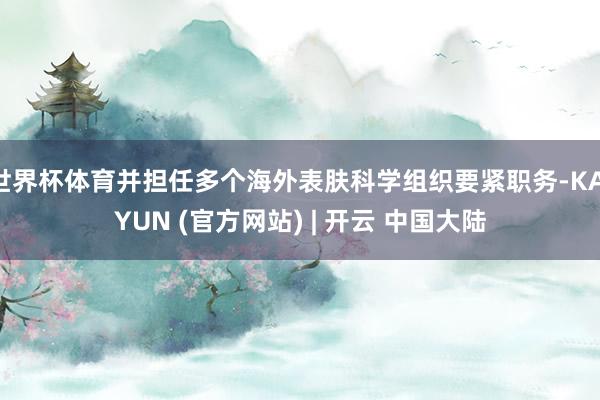 世界杯体育并担任多个海外表肤科学组织要紧职务-KAIYUN (官方网站) | 开云 中国大陆