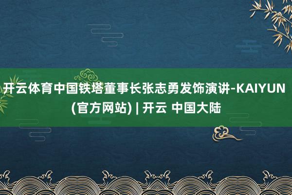 开云体育中国铁塔董事长张志勇发饰演讲-KAIYUN (官方网站) | 开云 中国大陆