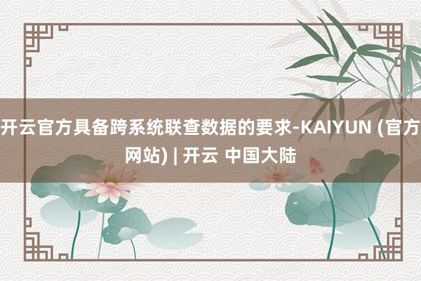 开云官方具备跨系统联查数据的要求-KAIYUN (官方网站) | 开云 中国大陆
