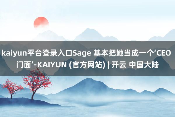 kaiyun平台登录入口Sage 基本把她当成一个‘CEO 门面’-KAIYUN (官方网站) | 开云 中国大陆