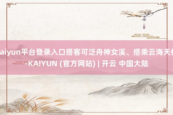 kaiyun平台登录入口搭客可泛舟神女溪、搭乘云海天梯-KAIYUN (官方网站) | 开云 中国大陆