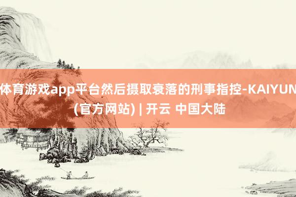 体育游戏app平台然后摄取衰落的刑事指控-KAIYUN (官方网站) | 开云 中国大陆