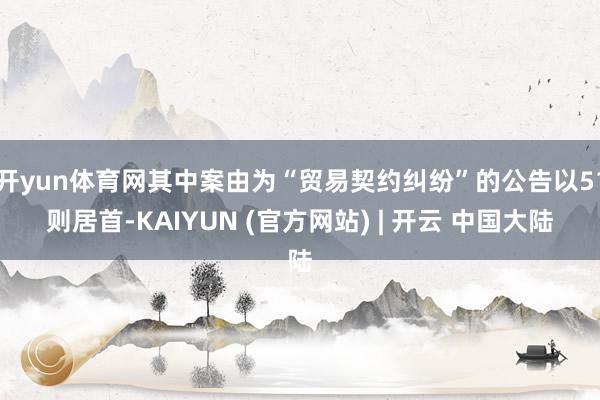 开yun体育网其中案由为“贸易契约纠纷”的公告以51则居首-KAIYUN (官方网站) | 开云 中国大陆
