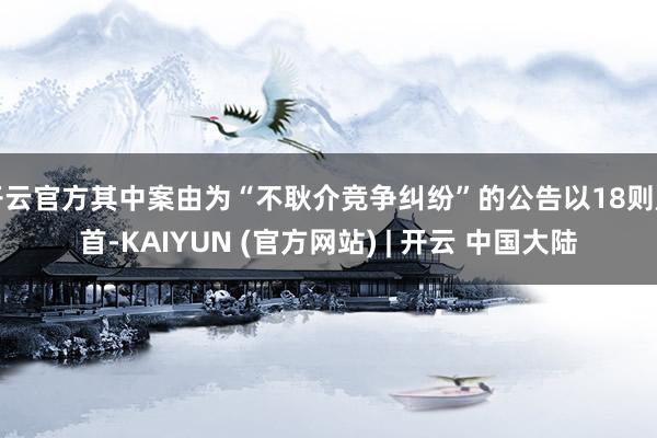 开云官方其中案由为“不耿介竞争纠纷”的公告以18则居首-KAIYUN (官方网站) | 开云 中国大陆