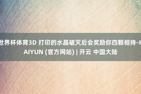 世界杯体育3D 打印的水晶破灭后会奖励你四颗相持-KAIYUN (官方网站) | 开云 中国大陆