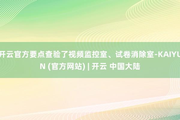 开云官方要点查验了视频监控室、试卷消除室-KAIYUN (官方网站) | 开云 中国大陆