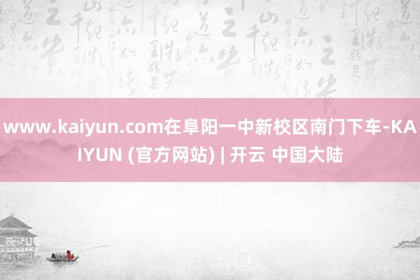 www.kaiyun.com在阜阳一中新校区南门下车-KAIYUN (官方网站) | 开云 中国大陆