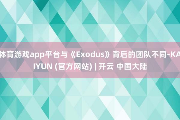 体育游戏app平台与《Exodus》背后的团队不同-KAIYUN (官方网站) | 开云 中国大陆