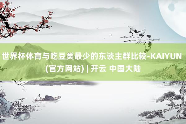 世界杯体育与吃豆类最少的东谈主群比较-KAIYUN (官方网站) | 开云 中国大陆