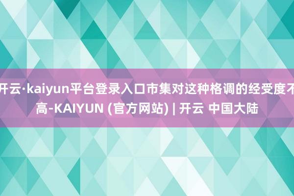 开云·kaiyun平台登录入口市集对这种格调的经受度不高-KAIYUN (官方网站) | 开云 中国大陆