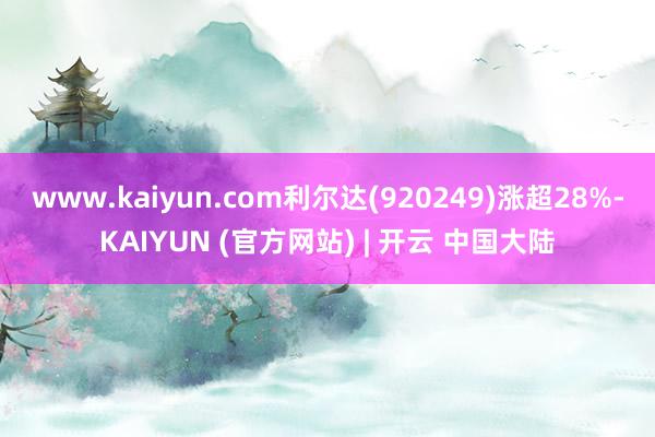 www.kaiyun.com利尔达(920249)涨超28%-KAIYUN (官方网站) | 开云 中国大陆