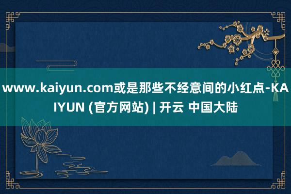www.kaiyun.com或是那些不经意间的小红点-KAIYUN (官方网站) | 开云 中国大陆