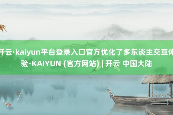 开云·kaiyun平台登录入口官方优化了多东谈主交互体验-KAIYUN (官方网站) | 开云 中国大陆
