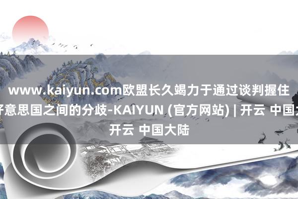 www.kaiyun.com欧盟长久竭力于通过谈判握住与好意思国之间的分歧-KAIYUN (官方网站) | 开云 中国大陆