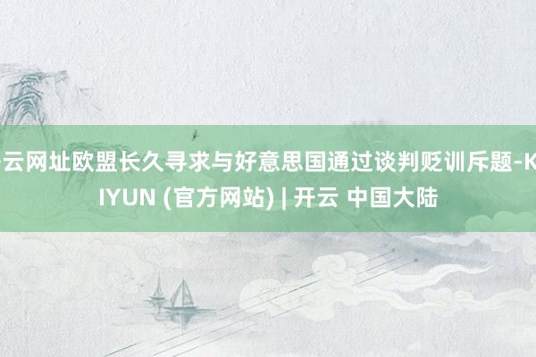 开云网址欧盟长久寻求与好意思国通过谈判贬训斥题-KAIYUN (官方网站) | 开云 中国大陆
