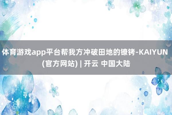 体育游戏app平台帮我方冲破田地的镣铐-KAIYUN (官方网站) | 开云 中国大陆