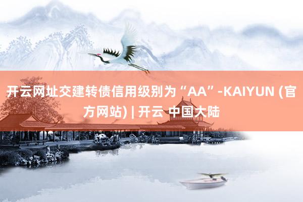 开云网址交建转债信用级别为“AA”-KAIYUN (官方网站) | 开云 中国大陆