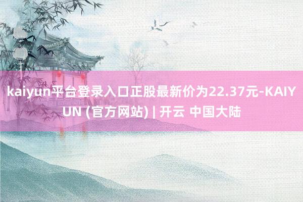 kaiyun平台登录入口正股最新价为22.37元-KAIYUN (官方网站) | 开云 中国大陆