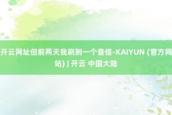 开云网址但前两天我刷到一个音信-KAIYUN (官方网站) | 开云 中国大陆