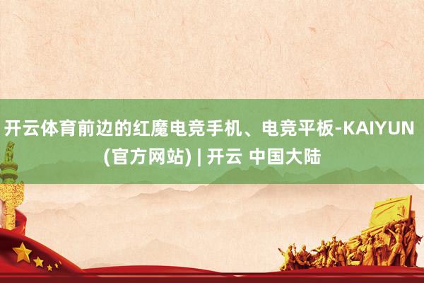 开云体育前边的红魔电竞手机、电竞平板-KAIYUN (官方网站) | 开云 中国大陆
