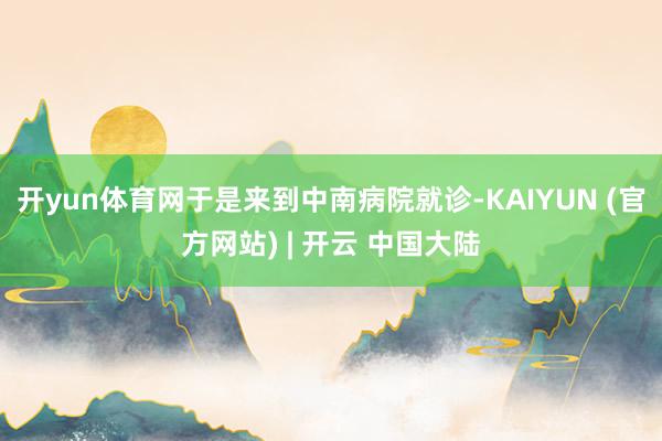 开yun体育网于是来到中南病院就诊-KAIYUN (官方网站) | 开云 中国大陆