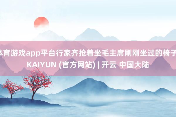 体育游戏app平台行家齐抢着坐毛主席刚刚坐过的椅子-KAIYUN (官方网站) | 开云 中国大陆