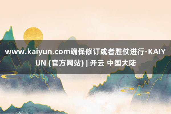 www.kaiyun.com确保修订或者胜仗进行-KAIYUN (官方网站) | 开云 中国大陆