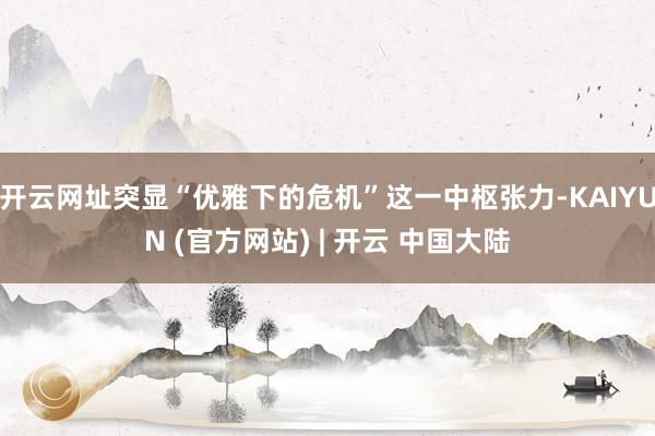 开云网址突显“优雅下的危机”这一中枢张力-KAIYUN (官方网站) | 开云 中国大陆