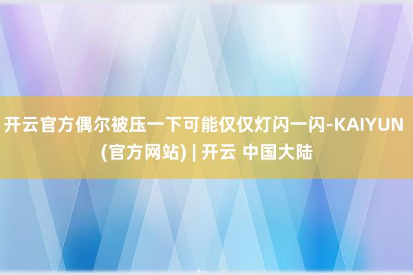 开云官方偶尔被压一下可能仅仅灯闪一闪-KAIYUN (官方网站) | 开云 中国大陆