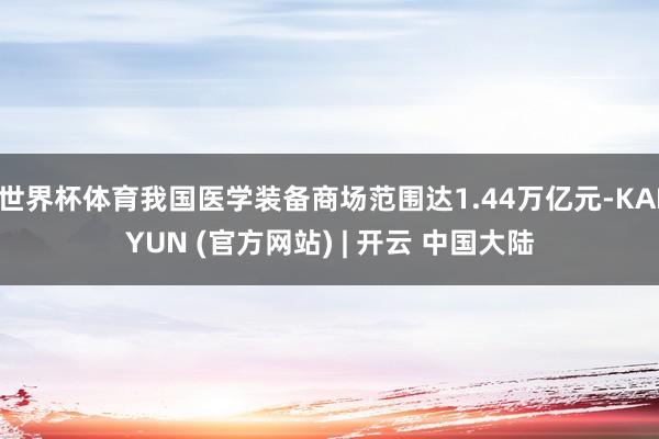 世界杯体育我国医学装备商场范围达1.44万亿元-KAIYUN (官方网站) | 开云 中国大陆