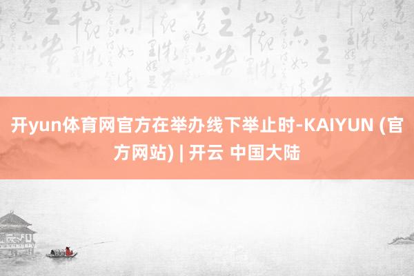 开yun体育网官方在举办线下举止时-KAIYUN (官方网站) | 开云 中国大陆