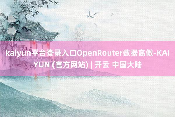 kaiyun平台登录入口OpenRouter数据高傲-KAIYUN (官方网站) | 开云 中国大陆