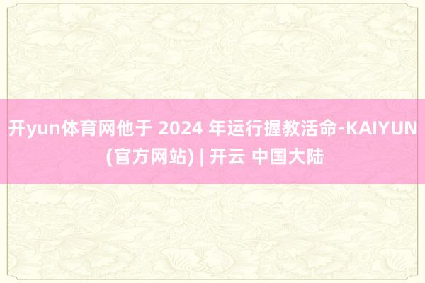 开yun体育网他于 2024 年运行握教活命-KAIYUN (官方网站) | 开云 中国大陆