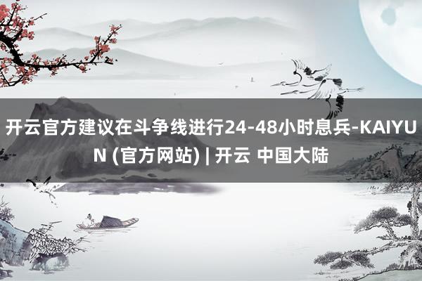 开云官方建议在斗争线进行24-48小时息兵-KAIYUN (官方网站) | 开云 中国大陆