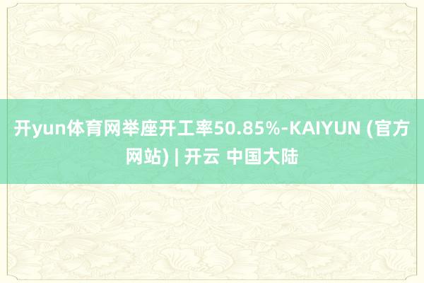 开yun体育网举座开工率50.85%-KAIYUN (官方网站) | 开云 中国大陆