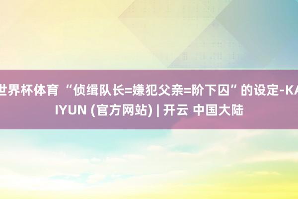 世界杯体育 “侦缉队长=嫌犯父亲=阶下囚”的设定-KAIYUN (官方网站) | 开云 中国大陆