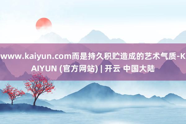 www.kaiyun.com而是持久积贮造成的艺术气质-KAIYUN (官方网站) | 开云 中国大陆