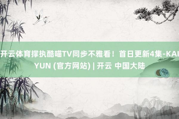 开云体育撑执酷喵TV同步不雅看！首日更新4集-KAIYUN (官方网站) | 开云 中国大陆