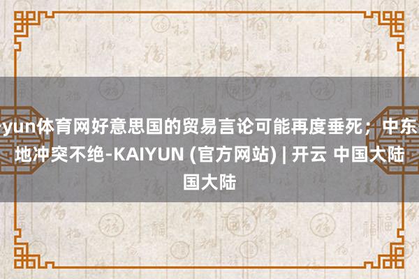 开yun体育网好意思国的贸易言论可能再度垂死；中东等地冲突不绝-KAIYUN (官方网站) | 开云 中国大陆