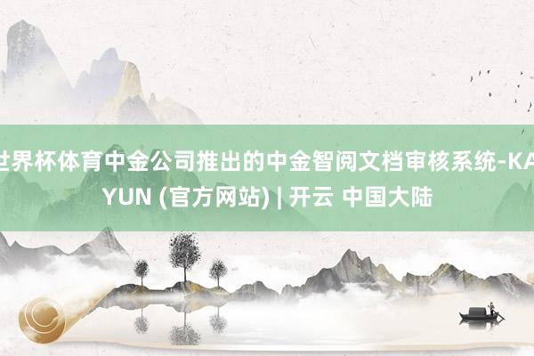 世界杯体育中金公司推出的中金智阅文档审核系统-KAIYUN (官方网站) | 开云 中国大陆