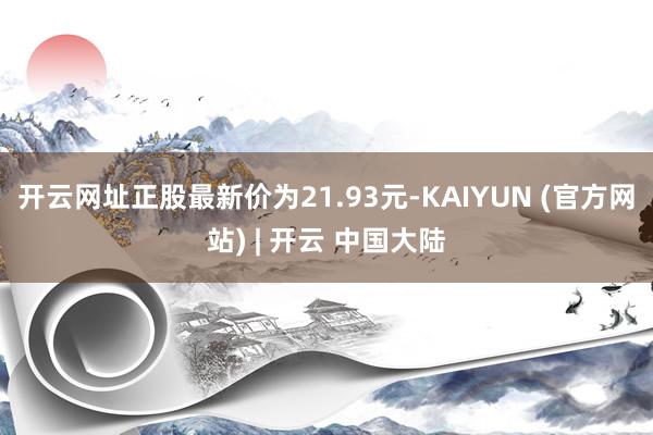 开云网址正股最新价为21.93元-KAIYUN (官方网站) | 开云 中国大陆