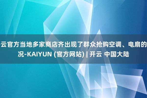 开云官方当地多家商店齐出现了群众抢购空调、电扇的情况-KAIYUN (官方网站) | 开云 中国大陆